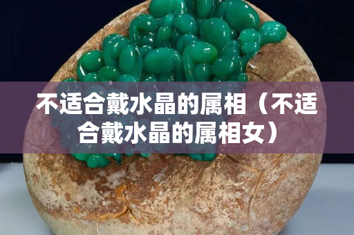 不適合戴水晶的屬相（不適合戴水晶的屬相女）