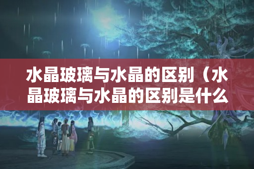 水晶玻璃與水晶的區(qū)別（水晶玻璃與水晶的區(qū)別是什么）