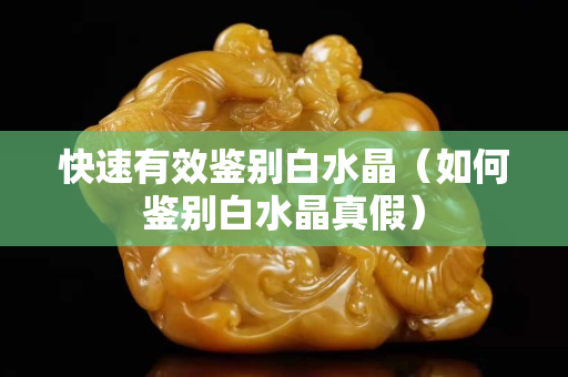 快速有效鑒別白水晶（如何鑒別白水晶真假）