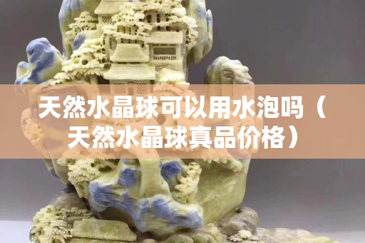 天然水晶球可以用水泡嗎（天然水晶球真品價格）