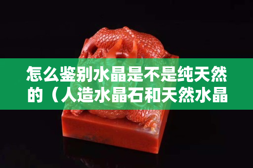 怎么鑒別水晶是不是純天然的（人造水晶石和天然水晶石的區別）