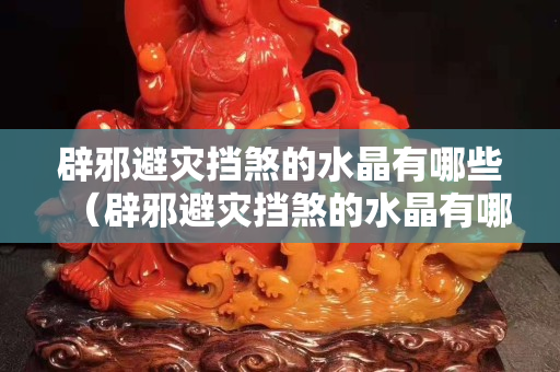辟邪避災擋煞的水晶有哪些（辟邪避災擋煞的水晶有哪些）