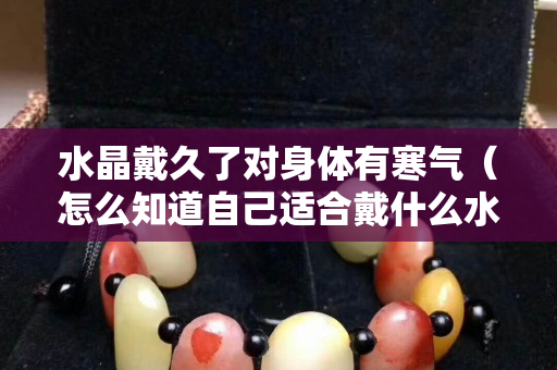 水晶戴久了對身體有寒氣（怎么知道自己適合戴什么水晶）
