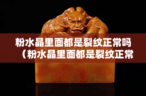 粉水晶里面都是裂紋正常嗎（粉水晶里面都是裂紋正常嗎為什么）