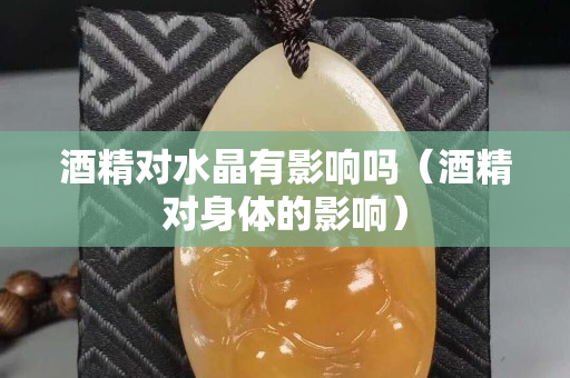 酒精對水晶有影響嗎（酒精對身體的影響）