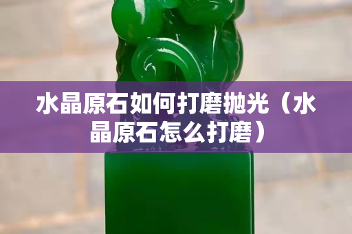 水晶原石如何打磨拋光（水晶原石怎么打磨）