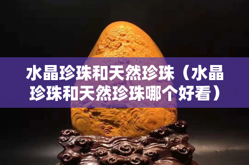 水晶珍珠和天然珍珠（水晶珍珠和天然珍珠哪個好看）