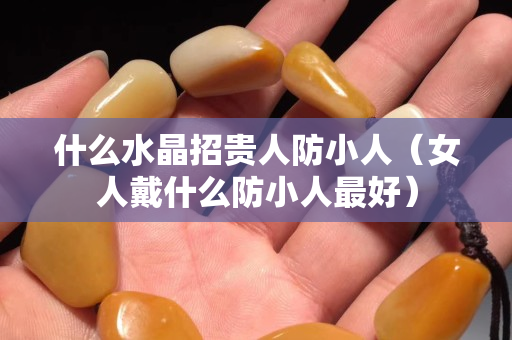 什么水晶招貴人防小人（女人戴什么防小人最好）
