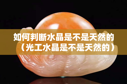 如何判斷水晶是不是天然的（光工水晶是不是天然的）