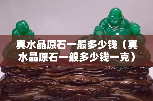 真水晶原石一般多少錢（真水晶原石一般多少錢一克）