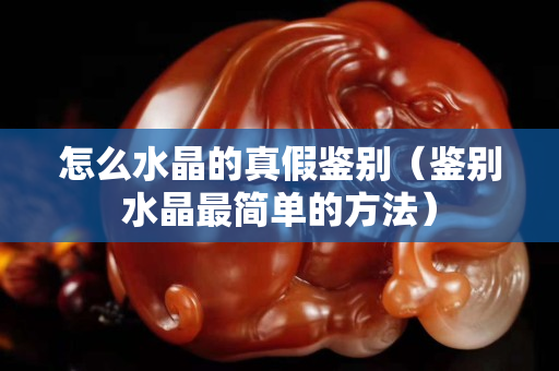 怎么水晶的真假鑒別（鑒別水晶最簡單的方法）