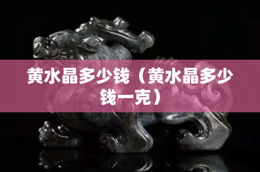 黃水晶多少錢（黃水晶多少錢一克）