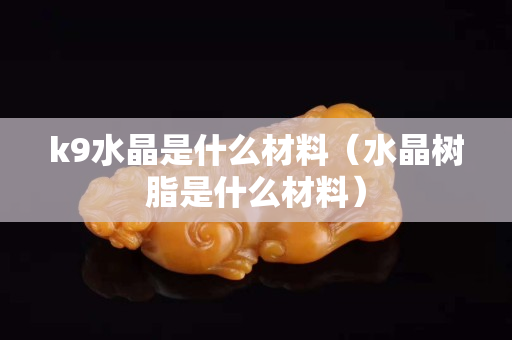 k9水晶是什么材料（水晶樹脂是什么材料）