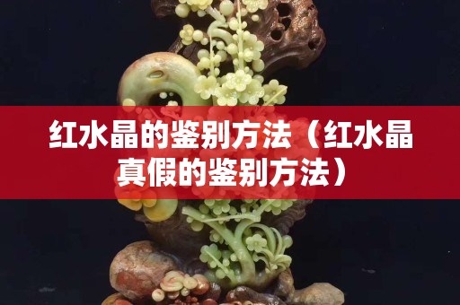 紅水晶的鑒別方法（紅水晶真假的鑒別方法）