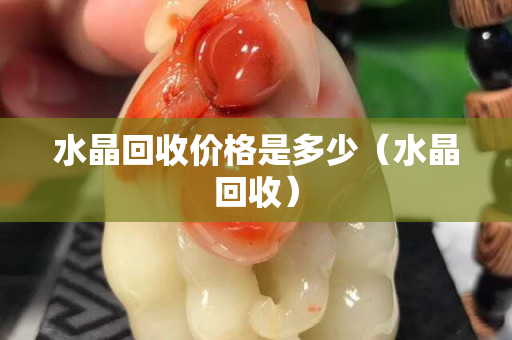 水晶回收價格是多少（水晶回收）