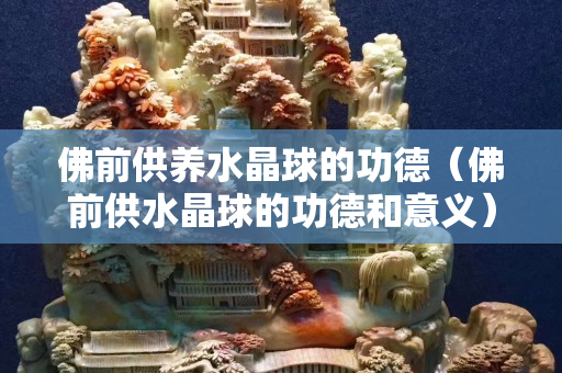 佛前供養水晶球的功德（佛前供水晶球的功德和意義）