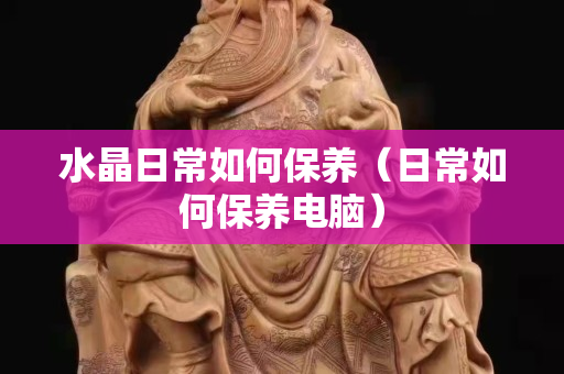 水晶日常如何保養（日常如何保養電腦）