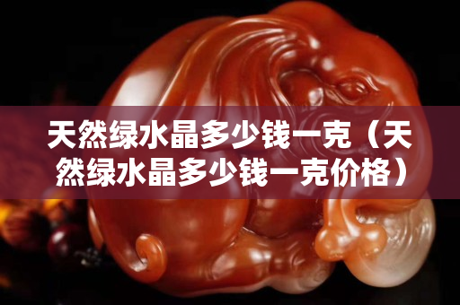 天然綠水晶多少錢一克（天然綠水晶多少錢一克價(jià)格）