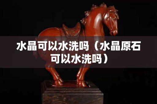 水晶可以水洗嗎（水晶原石可以水洗嗎）