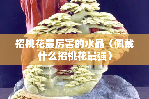 招桃花最厲害的水晶（佩戴什么招桃花最強）