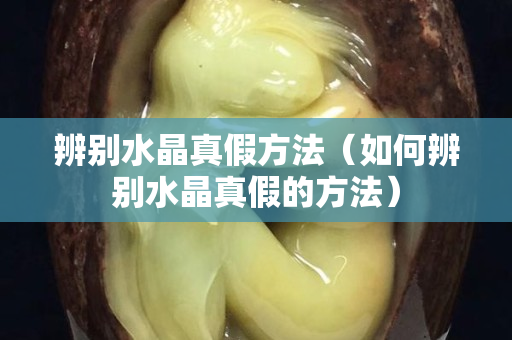 辨別水晶真假方法（如何辨別水晶真假的方法）