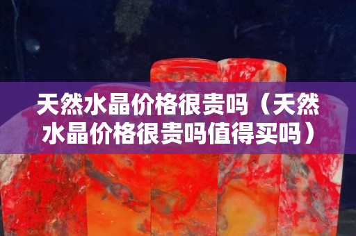 天然水晶價格很貴嗎（天然水晶價格很貴嗎值得買嗎）