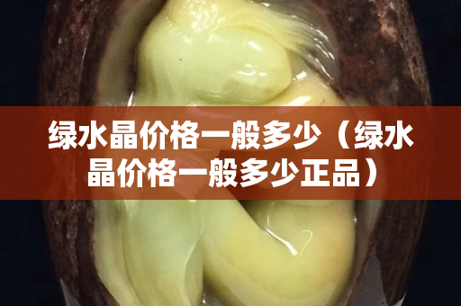 綠水晶價(jià)格一般多少（綠水晶價(jià)格一般多少正品）