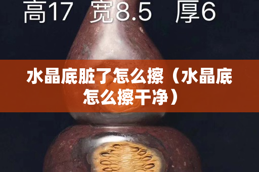 水晶底臟了怎么擦（水晶底怎么擦干凈）