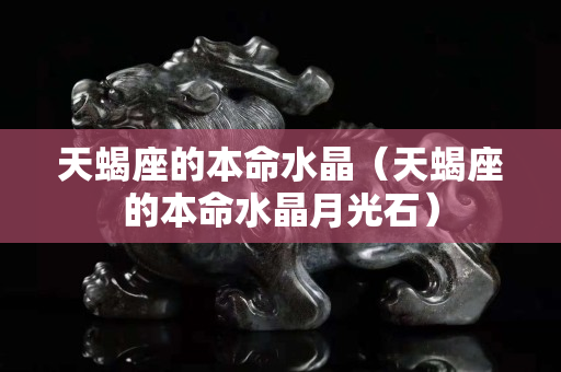 天蝎座的本命水晶（天蝎座的本命水晶月光石）