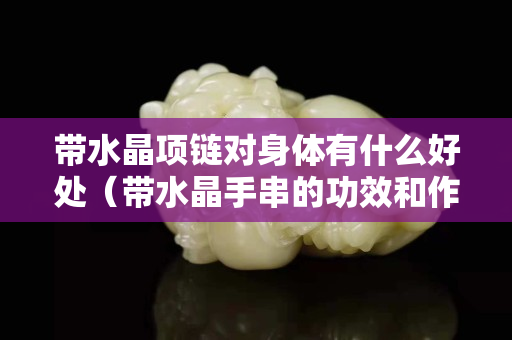 帶水晶項鏈對身體有什么好處（帶水晶手串的功效和作用）