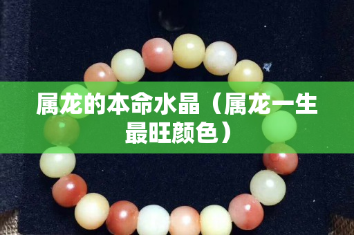 屬龍的本命水晶（屬龍一生最旺顏色）