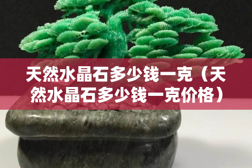 天然水晶石多少錢一克（天然水晶石多少錢一克價格）
