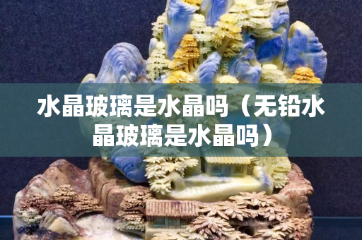 水晶玻璃是水晶嗎（無鉛水晶玻璃是水晶嗎）