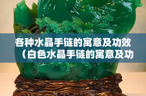 各種水晶手鏈的寓意及功效（白色水晶手鏈的寓意及功效）