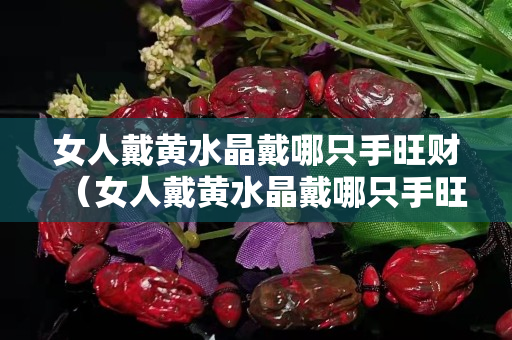 女人戴黃水晶戴哪只手旺財（女人戴黃水晶戴哪只手旺財一點）