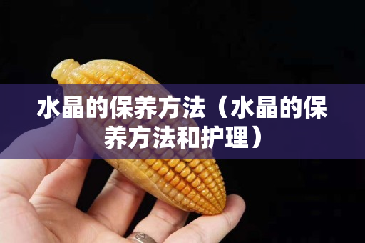 水晶的保養(yǎng)方法（水晶的保養(yǎng)方法和護(hù)理）