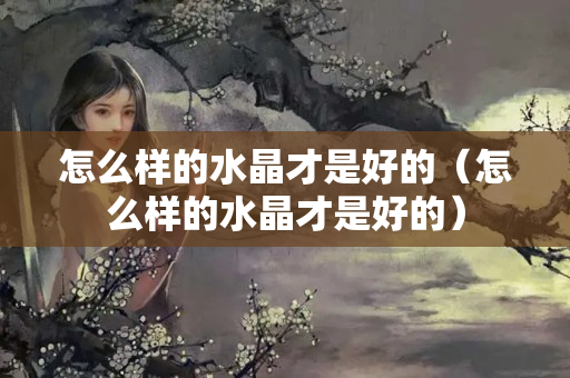 怎么樣的水晶才是好的（怎么樣的水晶才是好的）