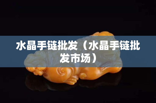水晶手鏈批發(fā)（水晶手鏈批發(fā)市場）