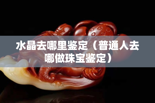 水晶去哪里鑒定（普通人去哪做珠寶鑒定）