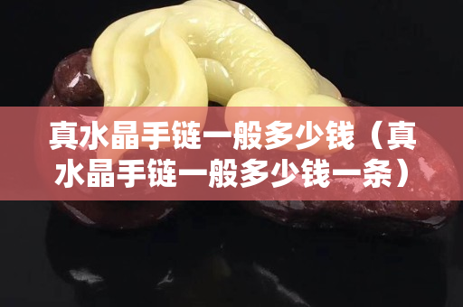 真水晶手鏈一般多少錢（真水晶手鏈一般多少錢一條）