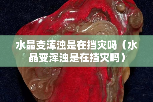 水晶變渾濁是在擋災嗎（水晶變渾濁是在擋災嗎）