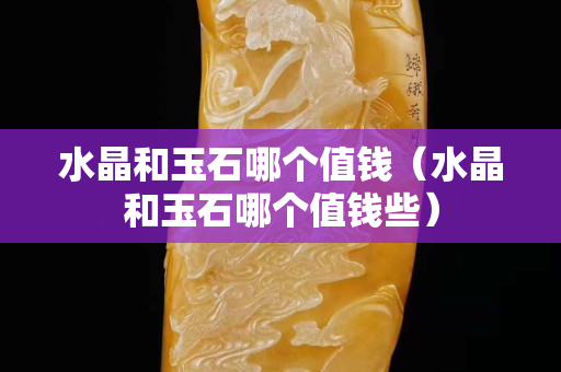 水晶和玉石哪個值錢（水晶和玉石哪個值錢些）