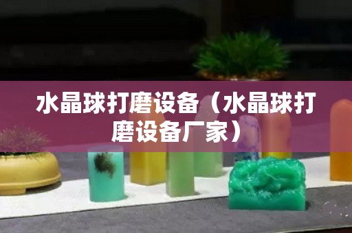 水晶球打磨設(shè)備（水晶球打磨設(shè)備廠家）