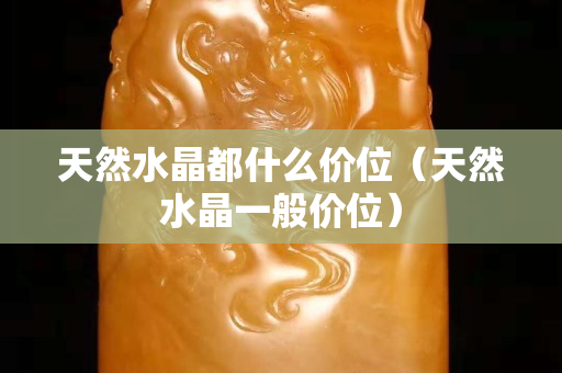 天然水晶都什么價位（天然水晶一般價位）