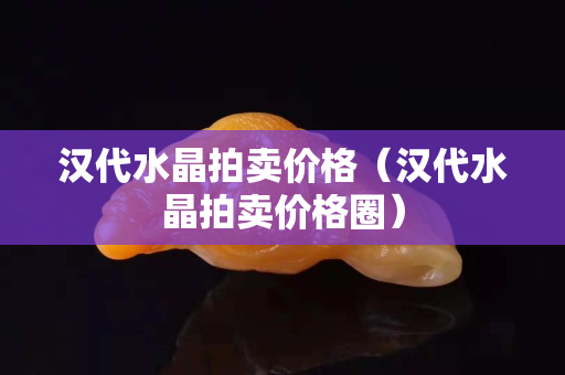漢代水晶拍賣價格（漢代水晶拍賣價格圈）