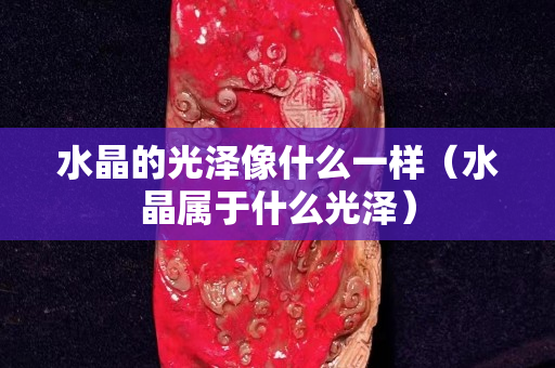 水晶的光澤像什么一樣（水晶屬于什么光澤）