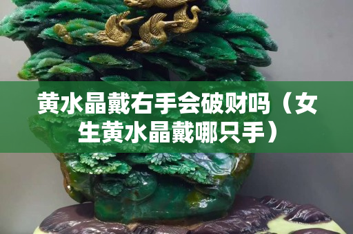 黃水晶戴右手會破財嗎（女生黃水晶戴哪只手）