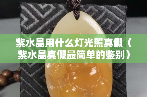 紫水晶用什么燈光照真假（紫水晶真假最簡單的鑒別）