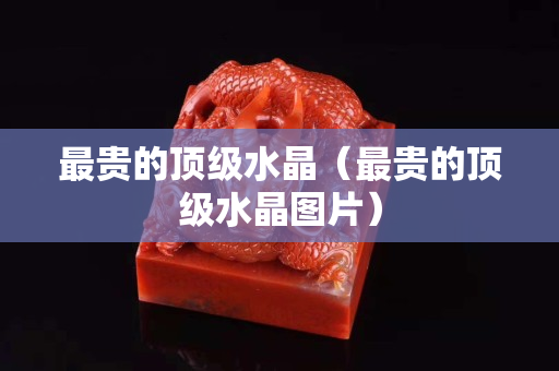 最貴的頂級水晶（最貴的頂級水晶圖片）