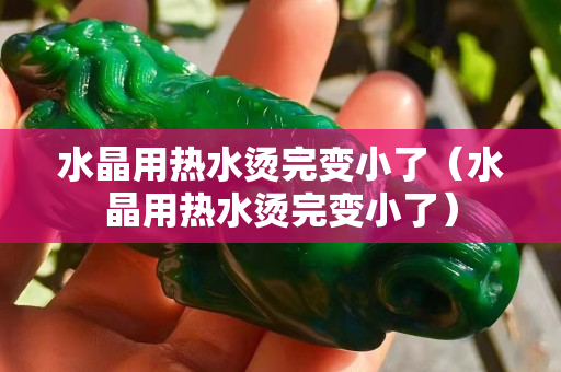 水晶用熱水燙完變小了（水晶用熱水燙完變小了）